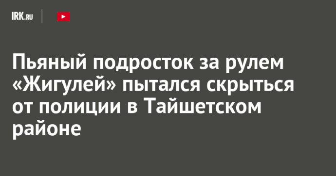 Пьяный подросток за рулем «Жигулей» пытался скрыться от полиции в Тайшетском районе