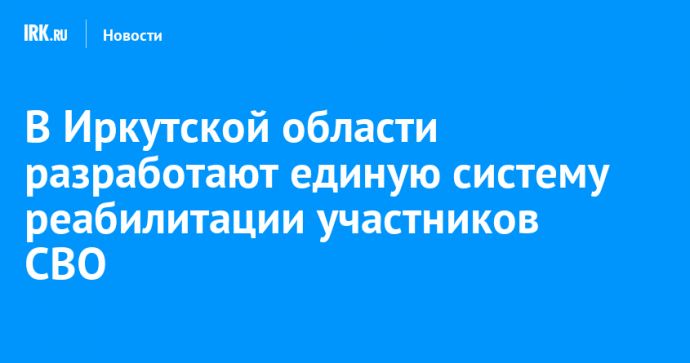 В Иркутской области разработают единую систему реабилитации участников СВО