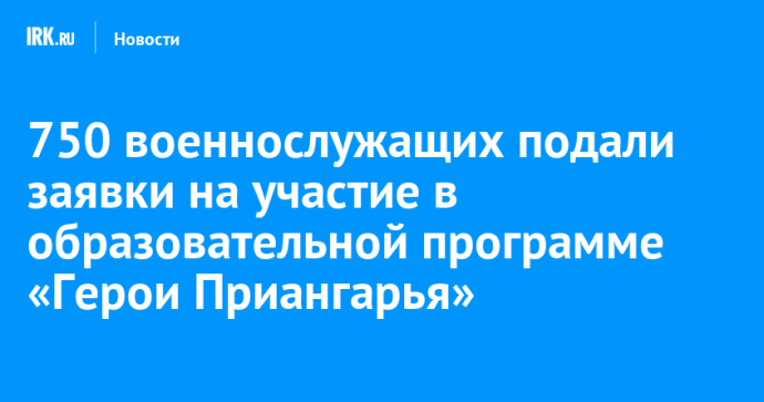 750 военнослужащих подали заявки на участие в образовательной программе «Герои Приангарья»