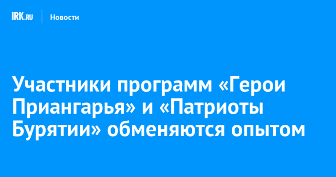Участники программ «Герои Приангарья» и «Патриоты Бурятии» обменяются опытом Участники программ «Герои Приангарья» и «Патриоты Бурятии» обменяются опытом