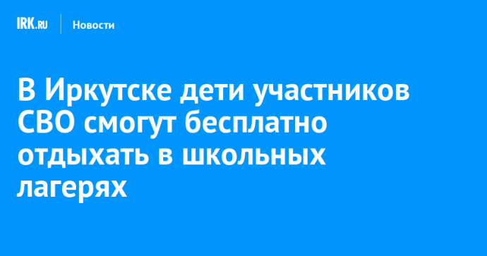 В Иркутске дети участников СВО смогут бесплатно отдыхать в школьных лагерях