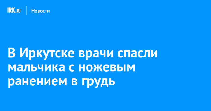 В Иркутске врачи спасли мальчика с ножевым ранением в грудь