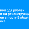 3,7 миллиарда рублей выделят на реконструкцию причалов в порту Байкал и Листвянке