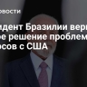 Президент Бразилии верит в скорое решение проблемных вопросов с США