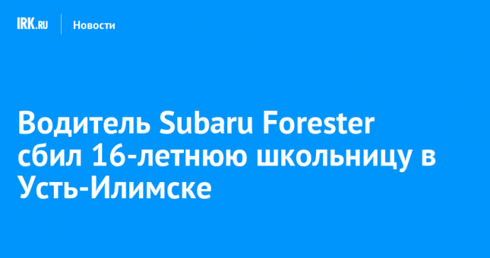 Водитель Subaru Forester сбил 16-летнюю школьницу в Усть-Илимске