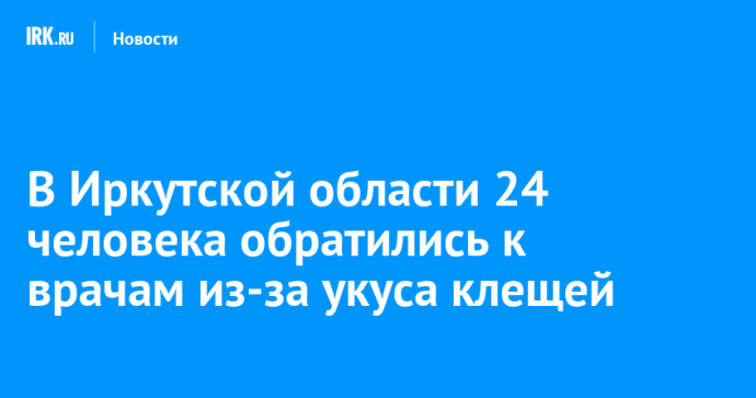 В Иркутской области 24 человека обратились к врачам из-за укуса клещей