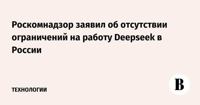 Роскомнадзор заявил об отсутствии ограничений на работу Deepseek в России Роскомнадзор заявил об отсутствии ограничений на работу Deepseek в России