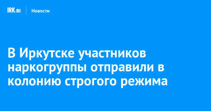 В Иркутске участников наркогруппы отправили в колонию строгого режима В Иркутске участников наркогруппы отправили в колонию строгого режима