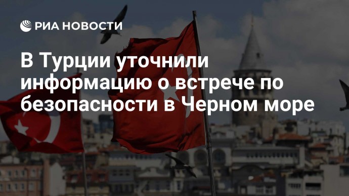 В Турции уточнили информацию о встрече по безопасности в Черном море