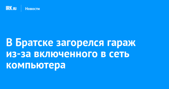 В Братске загорелся гараж из-за включенного в сеть компьютера В Братске загорелся гараж из-за включенного в сеть компьютера