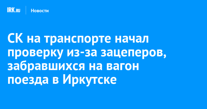 СК на транспорте начал проверку из-за зацеперов, забравшихся на вагон поезда в Иркутске