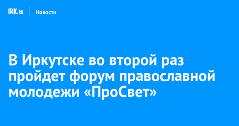 В Иркутске во второй раз пройдет форум православной молодежи «ПроСвет»