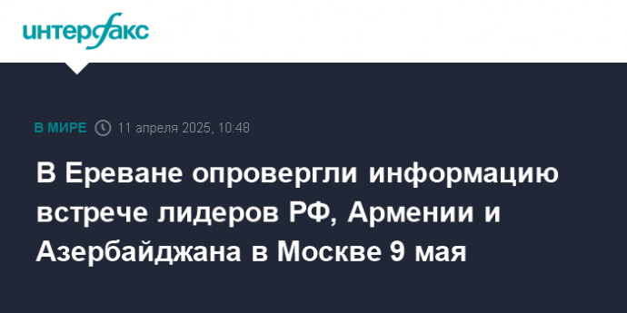 В Ереване опровергли информацию встрече лидеров РФ, Армении и Азербайджана в Москве 9 мая