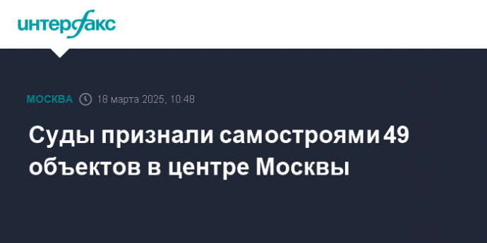 Суды признали самостроями 49 объектов в центре Москвы