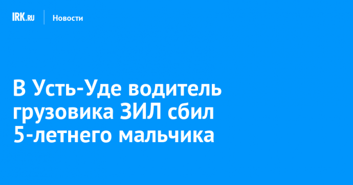 В Усть-Уде водитель грузовика ЗИЛ сбил 5-летнего мальчика