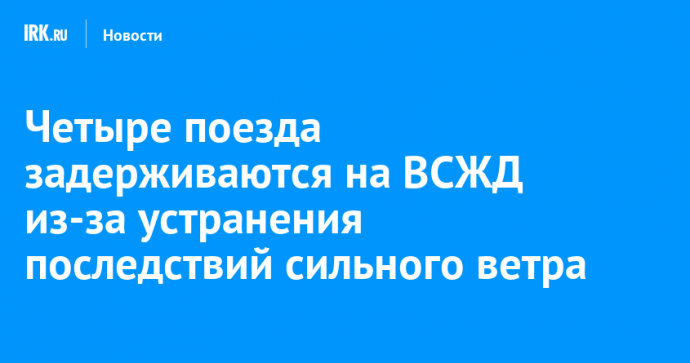 Четыре поезда задерживаются на ВСЖД из-за устранения последствий сильного ветра