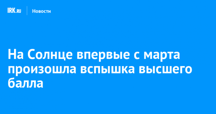 На Солнце впервые с марта произошла вспышка высшего балла