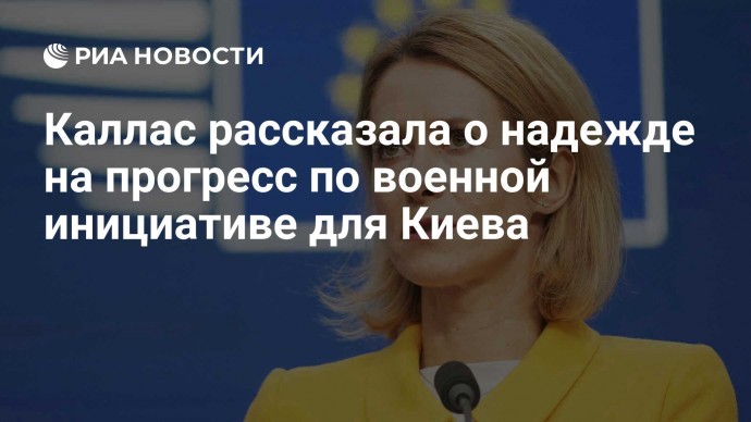 Каллас рассказала о надежде на прогресс по военной инициативе для Киева