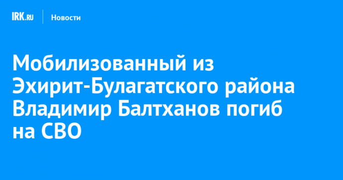 Мобилизованный из Эхирит-Булагатского района Владимир Балтханов погиб на СВО