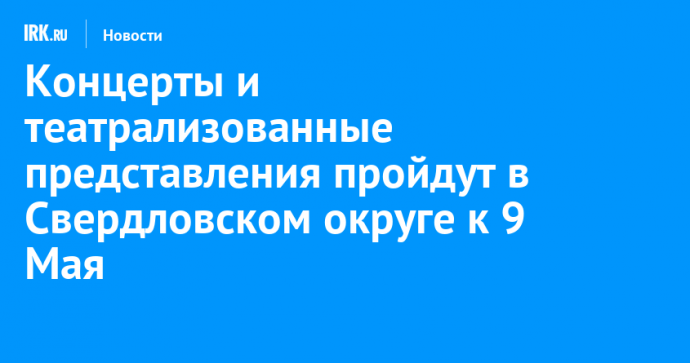 Концерты и театрализованные представления пройдут в Свердловском округе к 9 Мая