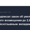 Путин подписал закон об увеличении страхового возмещения до 2,8 млн руб. по безотзывным вкладам