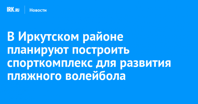 В Иркутском районе планируют построить спорткомплекс для развития пляжного волейбола