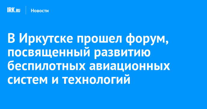 В Иркутске прошел форум, посвященный развитию беспилотных авиационных систем и технологий