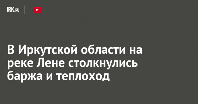 В Иркутской области на реке Лене столкнулись баржа и теплоход