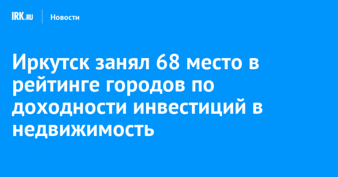 Иркутск занял 68 место в рейтинге городов по доходности инвестиций в недвижимость