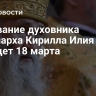 Отпевание духовника патриарха Кирилла Илия пройдет 18 марта