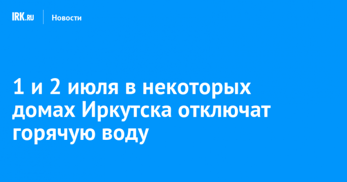 1 и 2 июля в некоторых домах Иркутска отключат горячую воду
