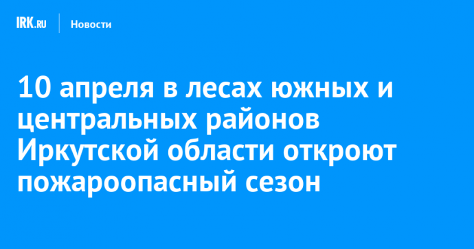 10 апреля в лесах южных и центральных районов Иркутской области откроют пожароопасный сезон