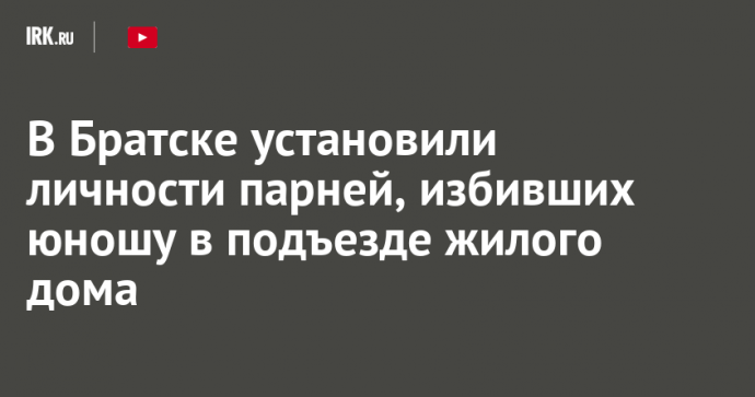 В Братске установили личности парней, избивших юношу в подъезде жилого дома