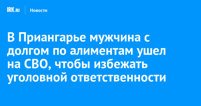 В Приангарье мужчина с долгом по алиментам ушел на СВО, чтобы избежать уголовной ответственности