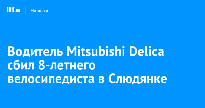Водитель Mitsubishi Delica сбил 8-летнего велосипедиста в Слюдянке Водитель Mitsubishi Delica сбил 8-летнего велосипедиста в Слюдянке