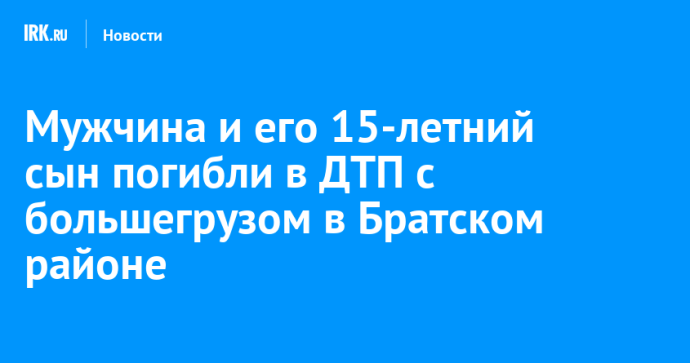 Мужчина и его 15-летний сын погибли в ДТП с большегрузом в Братском районе