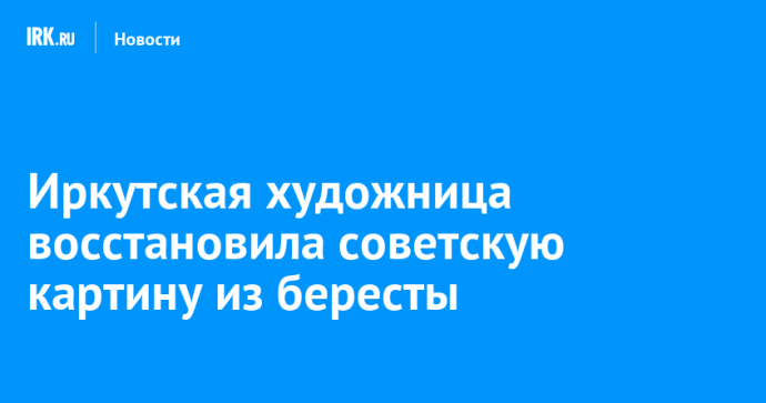 Иркутская художница восстановила советскую картину из бересты
