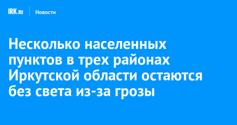 Несколько населенных пунктов в трех районах Иркутской области остаются без света из-за грозы