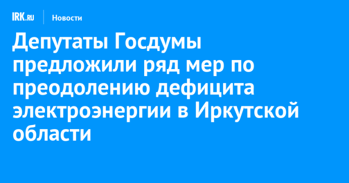 Депутаты Госдумы предложили ряд мер по преодолению дефицита электроэнергии в Иркутской области