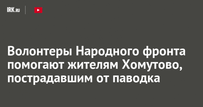 Волонтеры Народного фронта помогают жителям Хомутово, пострадавшим от паводка