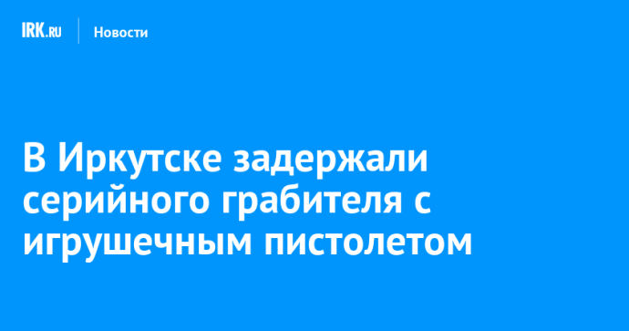 В Иркутске задержали серийного грабителя с игрушечным пистолетом