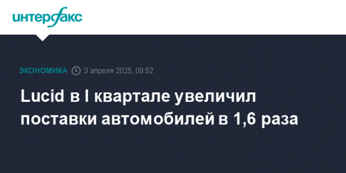 Lucid в I квартале увеличил поставки автомобилей в 1,6 раза