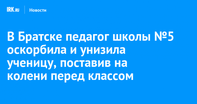 В Братске педагог школы №5 оскорбила и унизила ученицу, поставив на колени перед классом