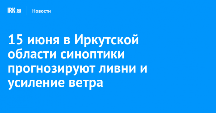 15 июня в Иркутской области синоптики прогнозируют ливни и усиление ветра