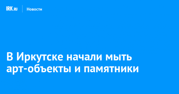 В Иркутске начали мыть арт-объекты и памятники