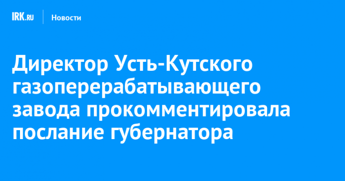 Директор Усть-Кутского газоперерабатывающего завода прокомментировала послание губернатора