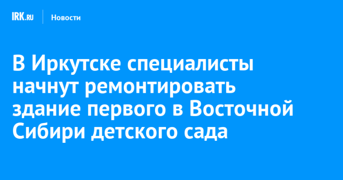 В Иркутске специалисты начнут ремонтировать здание первого в Восточной Сибири детского сада