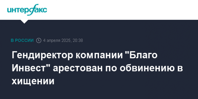 Гендиректор компании "Благо Инвест" арестован по обвинению в хищении