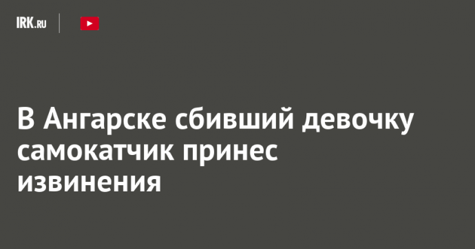 В Ангарске сбивший девочку самокатчик принес извинения