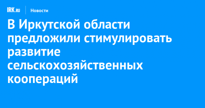 В Иркутской области предложили стимулировать развитие сельскохозяйственных коопераций